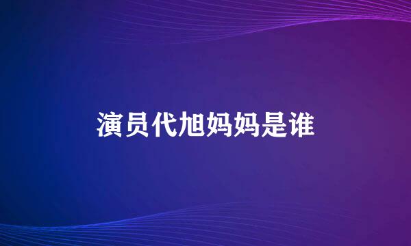 演员代旭妈妈是谁