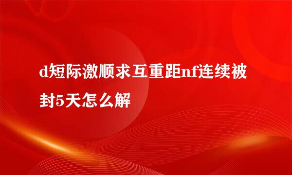 d短际激顺求互重距nf连续被封5天怎么解