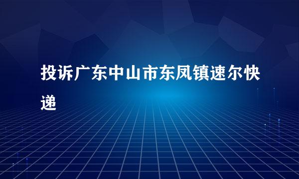 投诉广东中山市东凤镇速尔快递