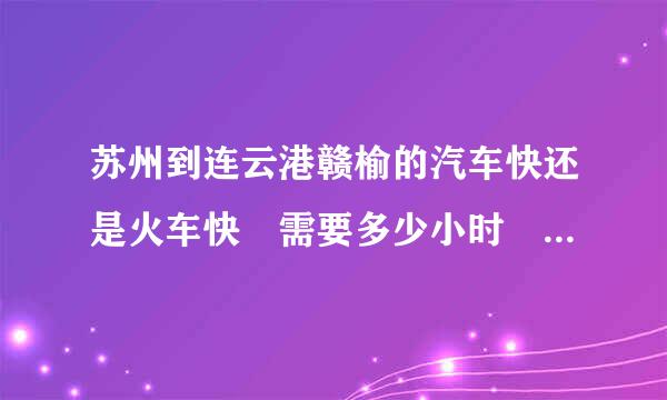 苏州到连云港赣榆的汽车快还是火车快 需要多少小时 去哪乘车比较好 票价为多少