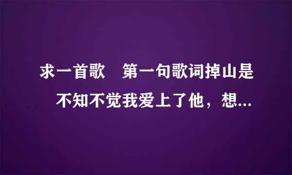 求一首歌 第一句歌词掉山是 不知不觉我爱上了他，想方法去表达。 男女合唱。。。。。。。。。。