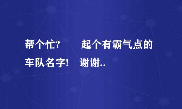 帮个忙?  起个有霸气点的车队名字! 谢谢..