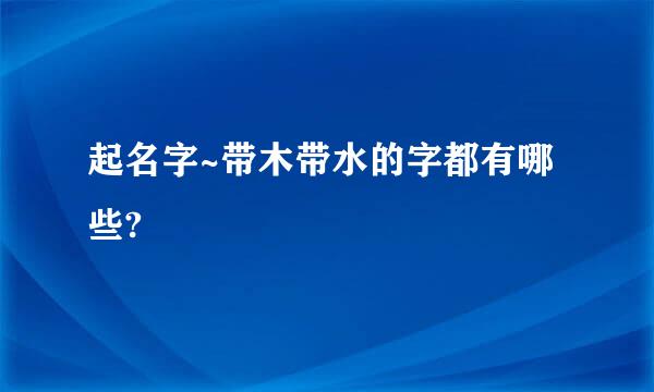 起名字~带木带水的字都有哪些?