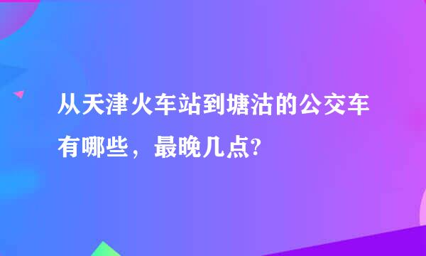 从天津火车站到塘沽的公交车有哪些，最晚几点?