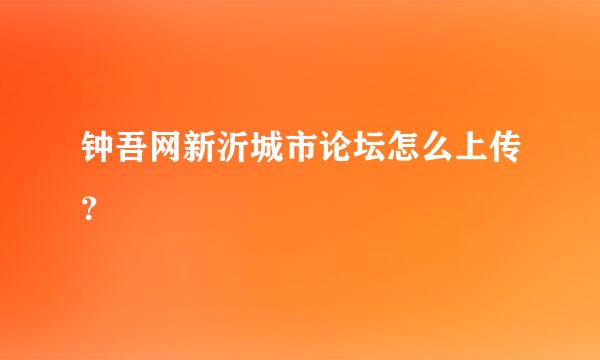 钟吾网新沂城市论坛怎么上传？