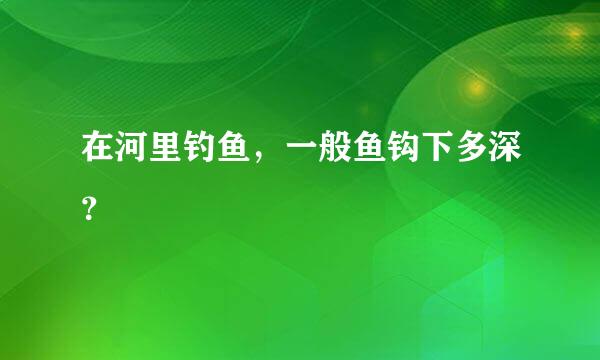 在河里钓鱼，一般鱼钩下多深？