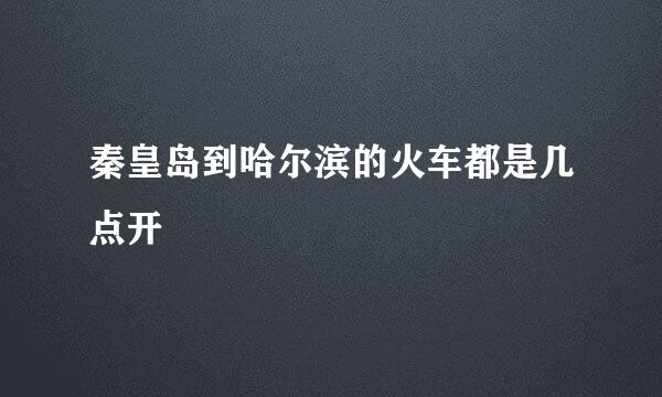 秦皇岛到哈尔滨的火车都是几点开