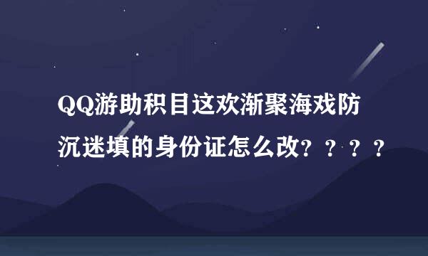 QQ游助积目这欢渐聚海戏防沉迷填的身份证怎么改？？？？