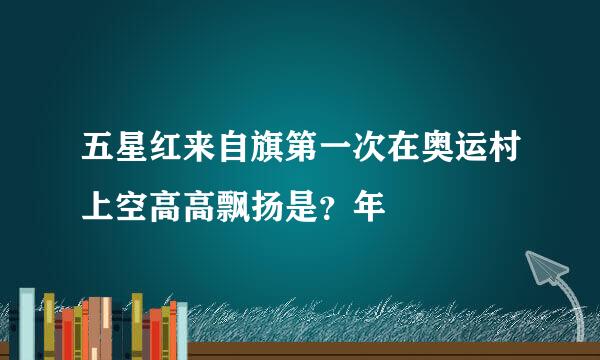 五星红来自旗第一次在奥运村上空高高飘扬是？年