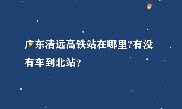 广东清远高铁站在哪里?有没有车到北站？