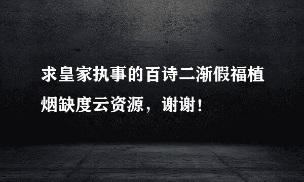 求皇家执事的百诗二渐假福植烟缺度云资源，谢谢！