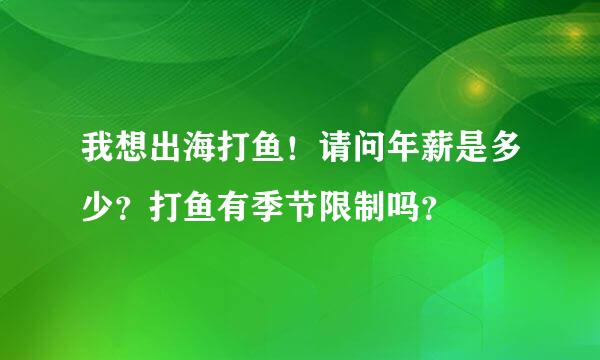 我想出海打鱼！请问年薪是多少？打鱼有季节限制吗？