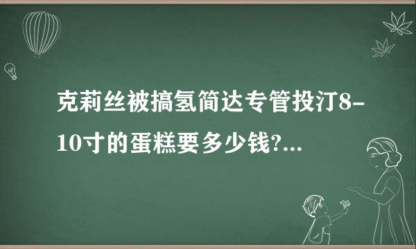 克莉丝被搞氢简达专管投汀8-10寸的蛋糕要多少钱? 越详细越好.. 谢谢..