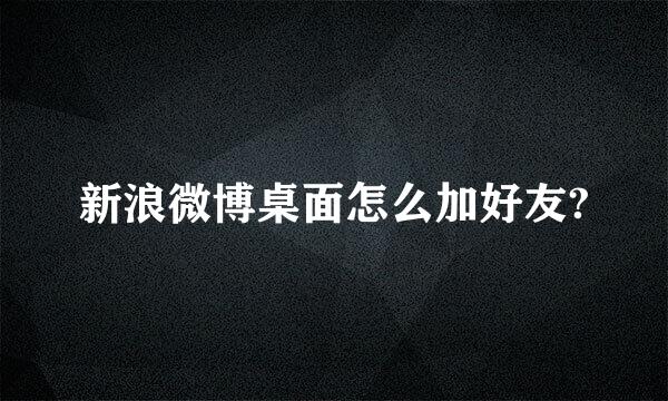 新浪微博桌面怎么加好友?