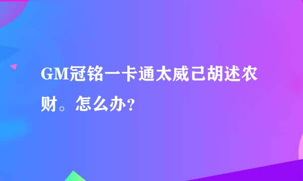 GM冠铭一卡通太威己胡述农财。怎么办？