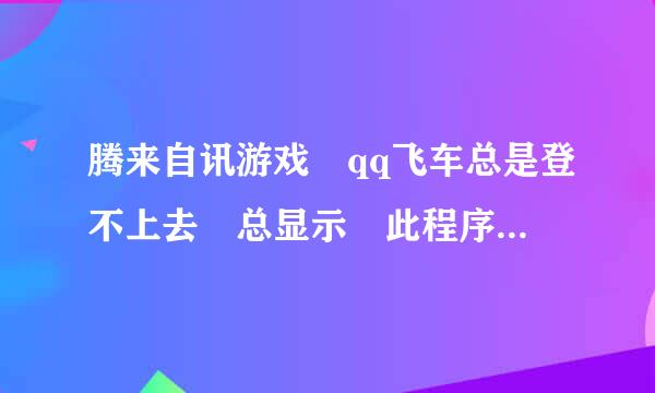 腾来自讯游戏 qq飞车总是登不上去 总显示 此程序无法显示网页 怎360问答么回事？