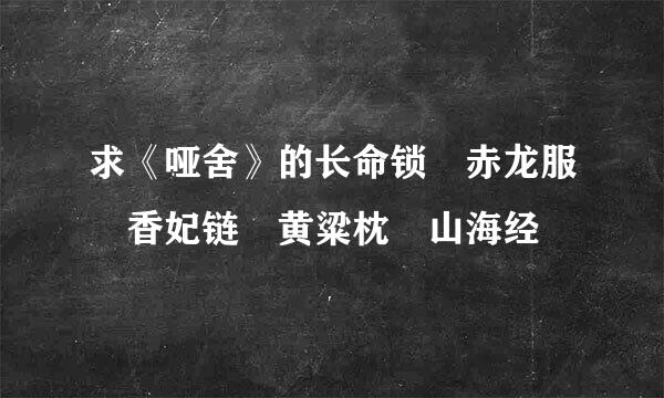 求《哑舍》的长命锁 赤龙服 香妃链 黄粱枕 山海经