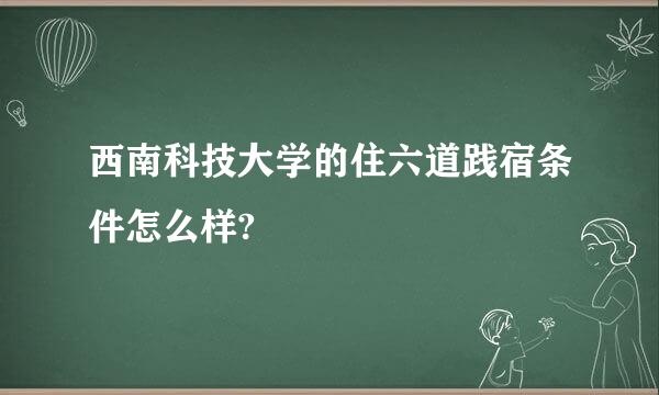 西南科技大学的住六道践宿条件怎么样?