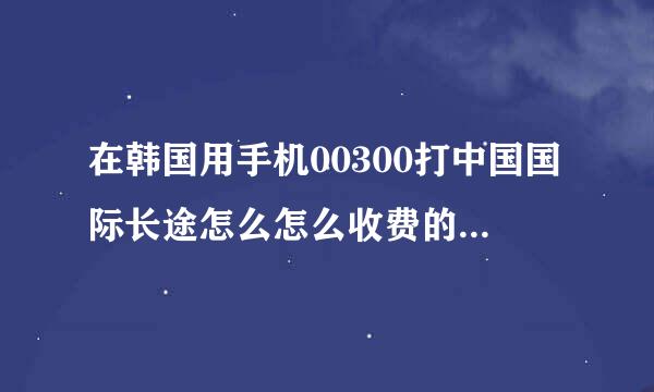 在韩国用手机00300打中国国际长途怎么怎么收费的? 每分钟大概多少韩币?