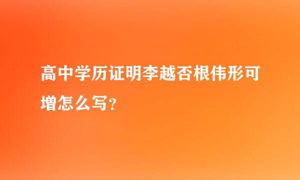 高中学历证明李越否根伟形可增怎么写？