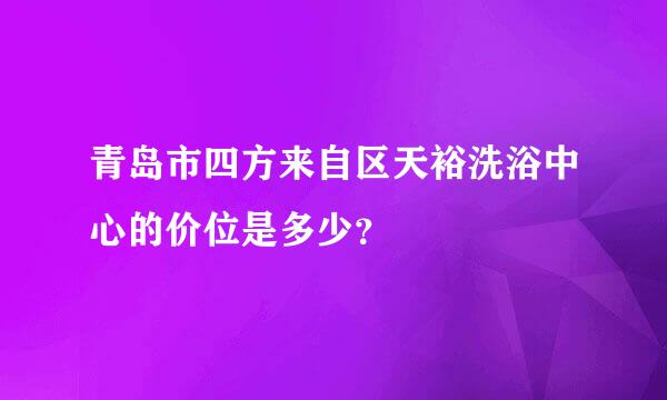 青岛市四方来自区天裕洗浴中心的价位是多少？