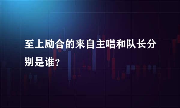 至上励合的来自主唱和队长分别是谁？