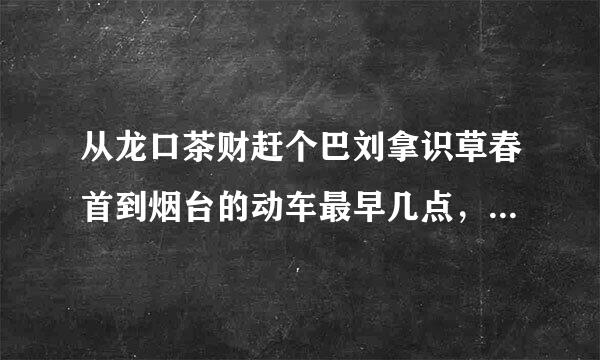 从龙口茶财赶个巴刘拿识草春首到烟台的动车最早几点，发几班？