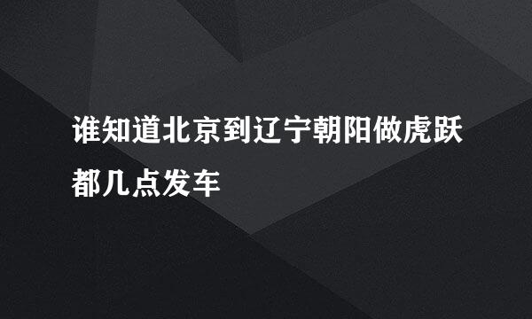 谁知道北京到辽宁朝阳做虎跃都几点发车