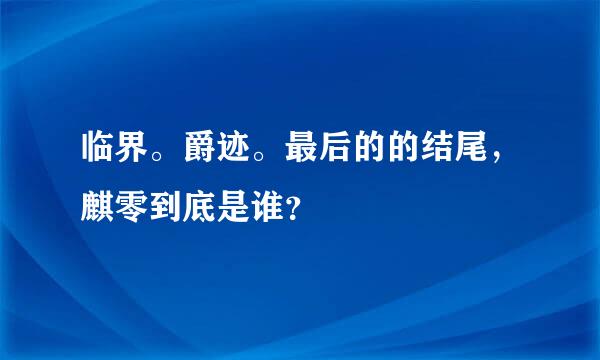 临界。爵迹。最后的的结尾，麒零到底是谁？