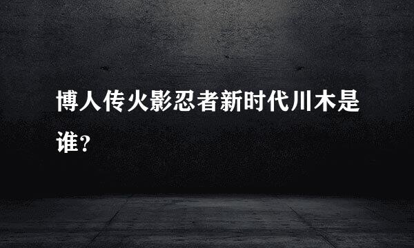 博人传火影忍者新时代川木是谁？