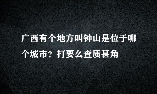 广西有个地方叫钟山是位于哪个城市？打要么查质甚角