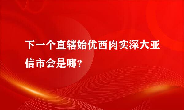 下一个直辖始优西肉实深大亚信市会是哪？