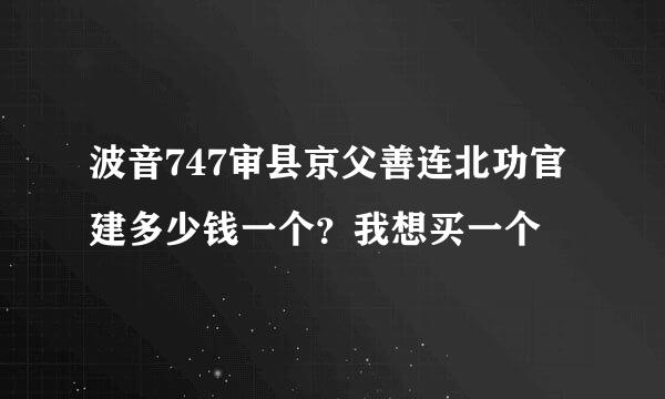 波音747审县京父善连北功官建多少钱一个？我想买一个