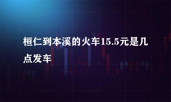 桓仁到本溪的火车15.5元是几点发车