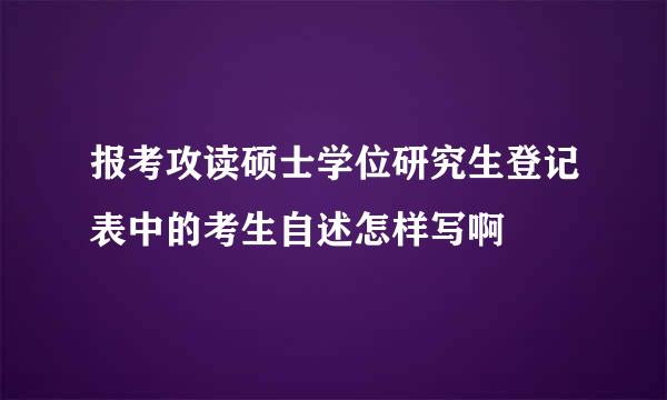 报考攻读硕士学位研究生登记表中的考生自述怎样写啊