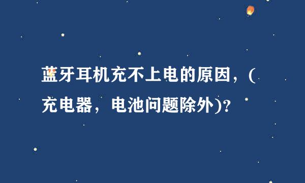 蓝牙耳机充不上电的原因，(充电器，电池问题除外)？