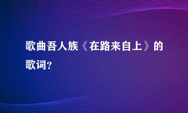 歌曲吾人族《在路来自上》的歌词？