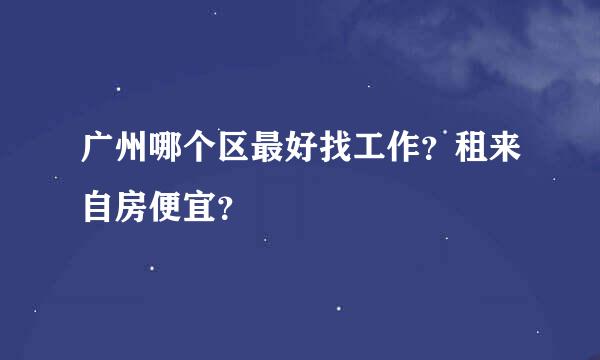 广州哪个区最好找工作？租来自房便宜？