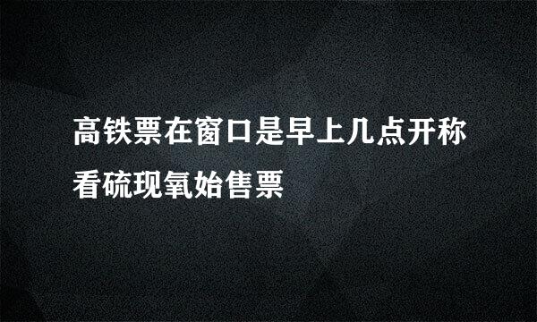 高铁票在窗口是早上几点开称看硫现氧始售票