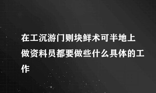 在工沉游门则块鲜术可半地上做资料员都要做些什么具体的工作