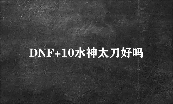 DNF+10水神太刀好吗