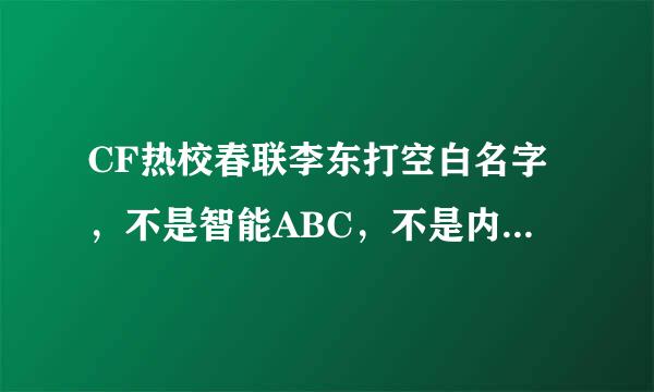 CF热校春联李东打空白名字，不是智能ABC，不是内码，要改名卡可以改的合法字符。