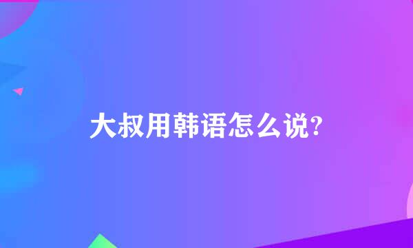 大叔用韩语怎么说?