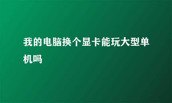 我的电脑换个显卡能玩大型单机吗