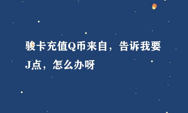 骏卡充值Q币来自，告诉我要J点，怎么办呀