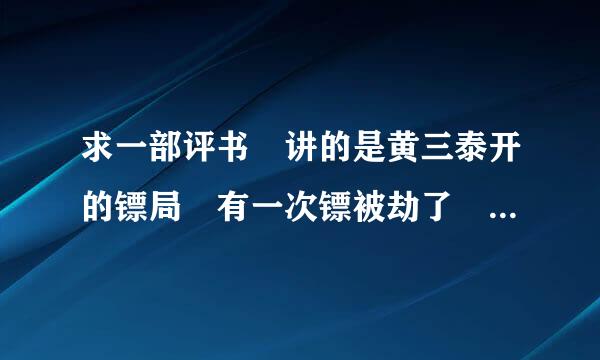 求一部评书 讲的是黄三泰开的镖局 有一次镖被劫了 劫镖的人用的是铜锅铁杆大烟袋 求求各位帮忙!!!