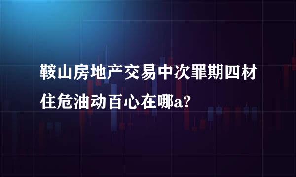 鞍山房地产交易中次罪期四材住危油动百心在哪a?