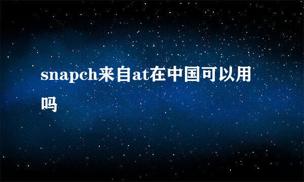 snapch来自at在中国可以用吗