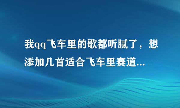 我qq飞车里的歌都听腻了，想添加几首适合飞车里赛道的音乐，最好是飞车里创纪录视屏里的音乐，越多越好