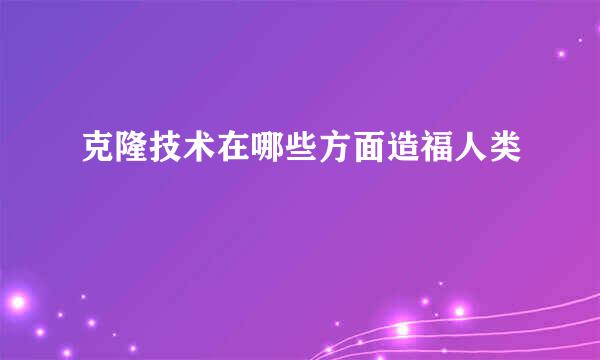 克隆技术在哪些方面造福人类